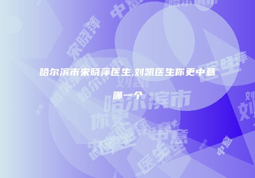 哈尔滨市宋晓萍医生,刘凯医生你更中意哪一个