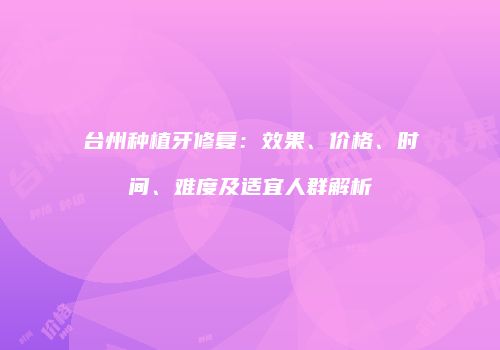 台州种植牙修复：效果、价格、时间、难度及适宜人群解析