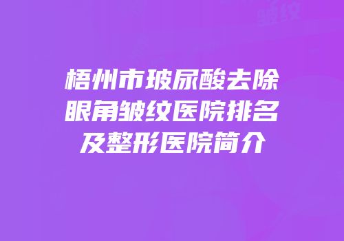 梧州市玻尿酸去除眼角皱纹医院排名及整形医院简介