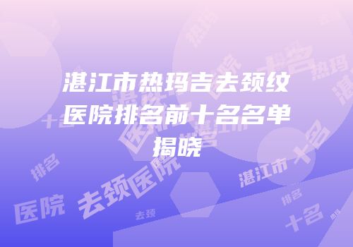 湛江市热玛吉去颈纹医院排名前十名名单揭晓