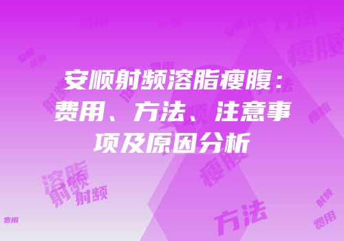 安顺射频溶脂瘦腹：费用、方法、注意事项及原因分析