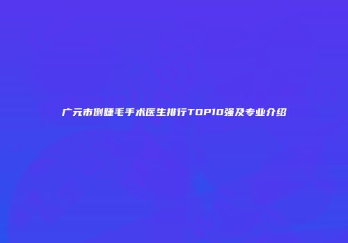 广元市倒睫毛手术医生排行TOP10强及专业介绍