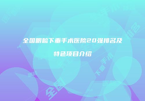全国眼睑下垂手术医院20强排名及特色项目介绍