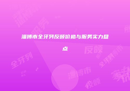 淄博市全牙列反颌价格与服务实力盘点