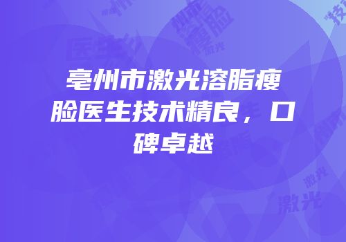 亳州市激光溶脂瘦脸医生技术精良，口碑卓越