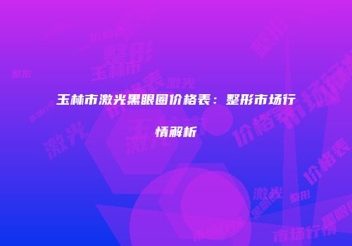 玉林市激光黑眼圈价格表：整形市场行情解析
