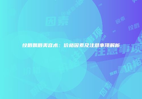 纹唇飘唇美容术：价格因素及注意事项解析