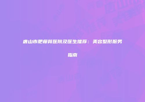 唐山市肥瘦背医院及医生推荐：美容整形服务指南