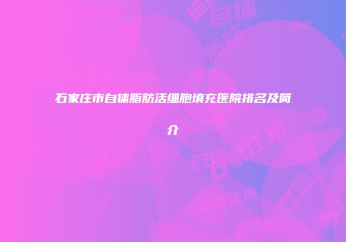 石家庄市自体脂肪活细胞填充医院排名及简介