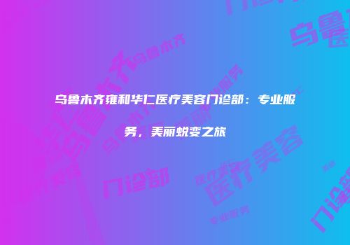 乌鲁木齐雍和华仁医疗美容门诊部：专业服务，美丽蜕变之旅