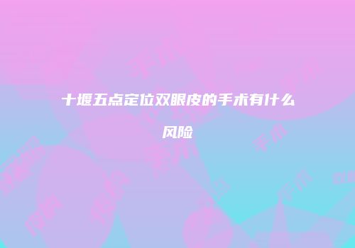 十堰五点定位双眼皮的手术有什么风险