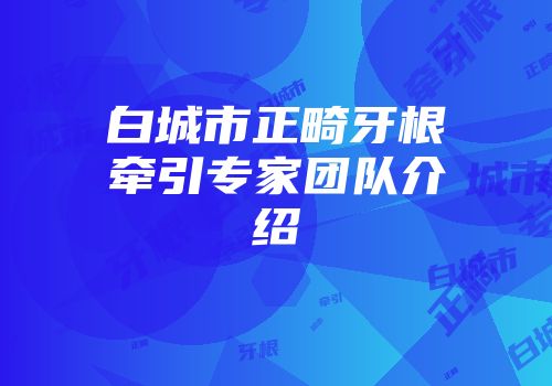 白城市正畸牙根牵引专家团队介绍