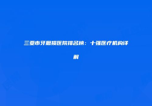 三亚市牙磨损医院排名榜：十强医疗机构详解