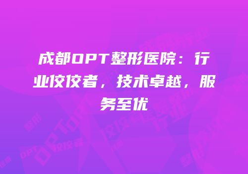 成都OPT整形医院：行业佼佼者，技术卓越，服务至优
