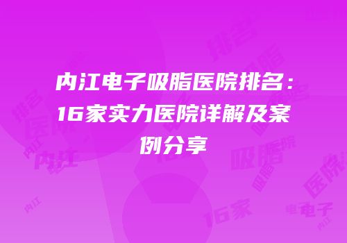 内江电子吸脂医院排名：16家实力医院详解及案例分享