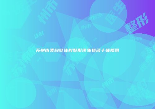 苏州市美白针注射整形医生排名十强揭晓