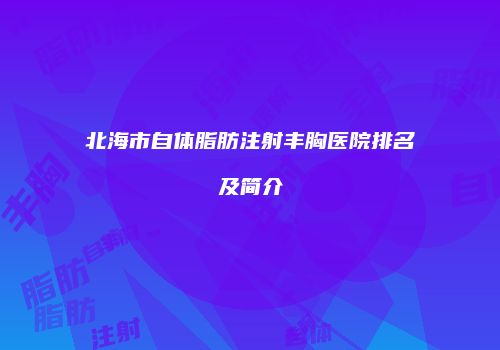 北海市自体脂肪注射丰胸医院排名及简介
