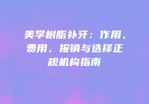美学树脂补牙：作用、费用、报销与选择正规机构指南
