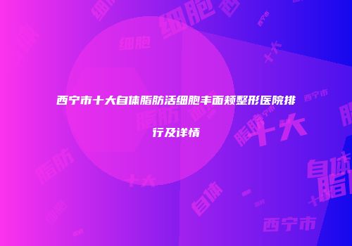 西宁市十大自体脂肪活细胞丰面颊整形医院排行及详情