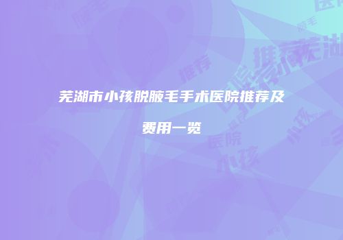 芜湖市小孩脱腋毛手术医院推荐及费用一览