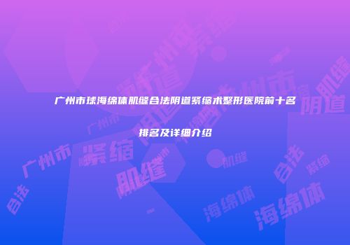 广州市球海绵体肌缝合法阴道紧缩术整形医院前十名排名及详细介绍
