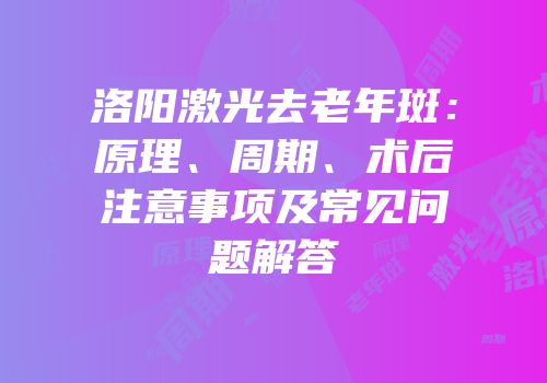 洛阳激光去老年斑：原理、周期、术后注意事项及常见问题解答