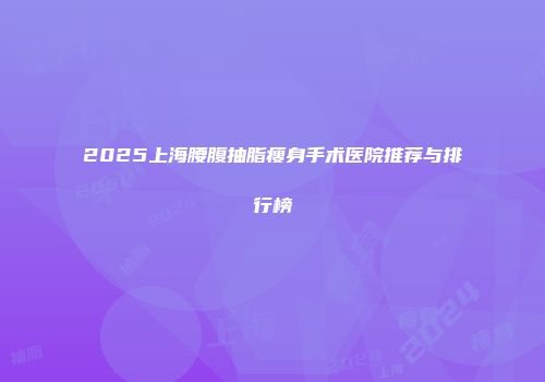 2025上海腰腹抽脂瘦身手术医院推荐与排行榜
