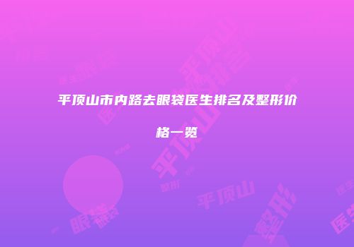 平顶山市内路去眼袋医生排名及整形价格一览