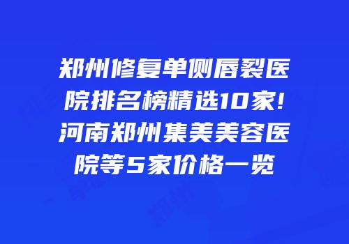 郑州修复单侧唇裂医院排名榜精选10家!河南郑州集美美容医院等5家价格一览