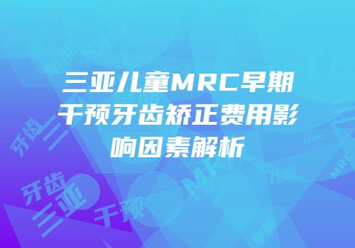 三亚儿童MRC早期干预牙齿矫正费用影响因素解析