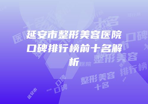 延安市整形美容医院口碑排行榜前十名解析