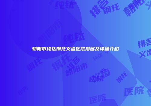 朝阳市纯钛钢托义齿医院排名及详细介绍
