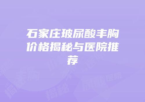 石家庄玻尿酸丰胸价格揭秘与医院推荐