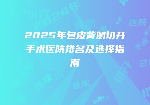 2025年包皮背侧切开手术医院排名及选择指南
