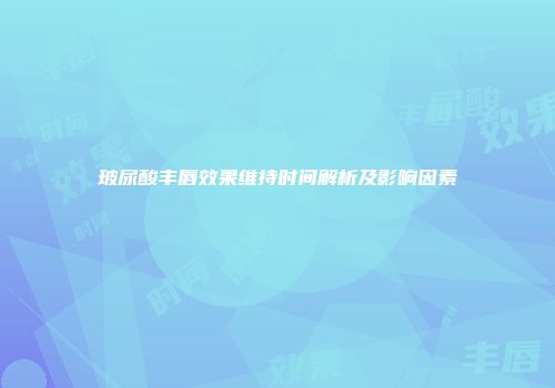 玻尿酸丰唇效果维持时间解析及影响因素