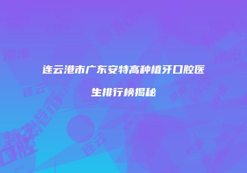连云港市广东安特高种植牙口腔医生排行榜揭秘