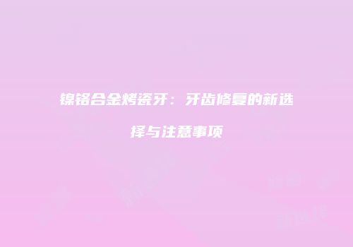 镍铬合金烤瓷牙：牙齿修复的新选择与注意事项