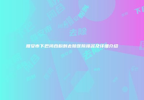雅安市下巴闭合粉刺去除医院排名及详细介绍