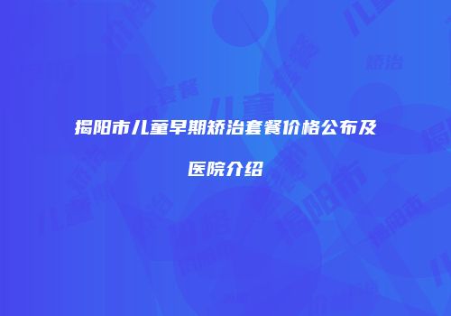 揭阳市儿童早期矫治套餐价格公布及医院介绍