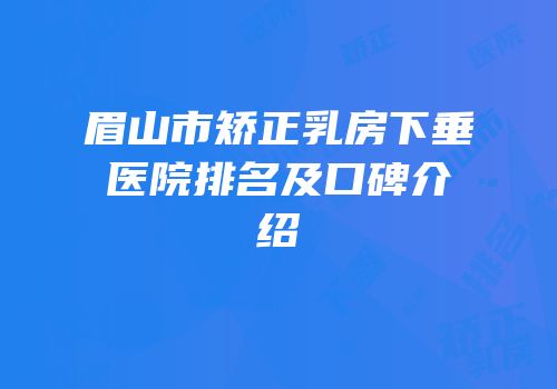 眉山市矫正乳房下垂医院排名及口碑介绍