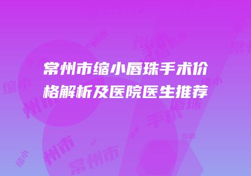 常州市缩小唇珠手术价格解析及医院医生推荐