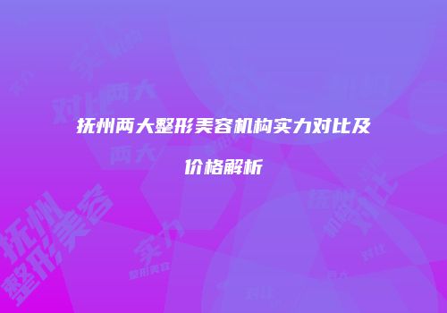 抚州两大整形美容机构实力对比及价格解析