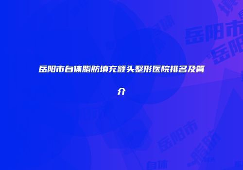 岳阳市自体脂肪填充额头整形医院排名及简介