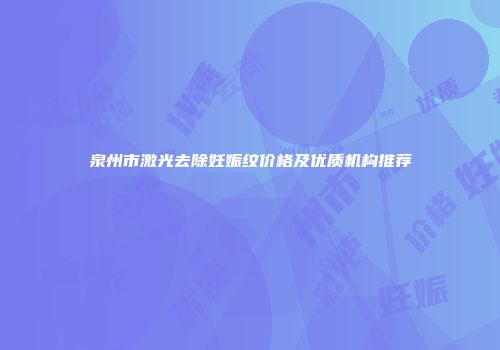 泉州市激光去除妊娠纹价格及优质机构推荐