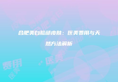 合肥美白脸部皮肤：医美费用与天然方法解析