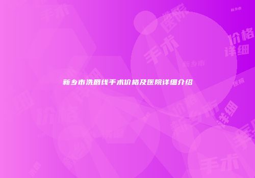 新乡市洗唇线手术价格及医院详细介绍
