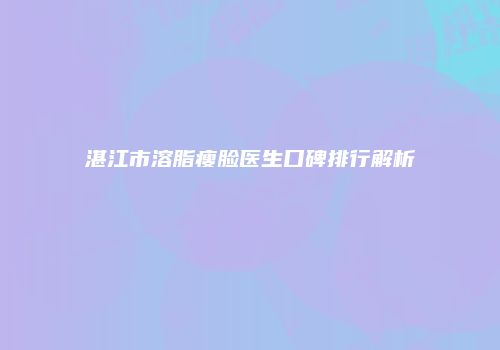湛江市溶脂瘦脸医生口碑排行解析