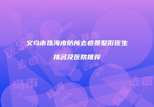 义乌市珠海皮防所去痘贵整形医生排名及医院推荐