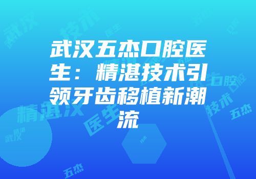 武汉五杰口腔医生：精湛技术引领牙齿移植新潮流