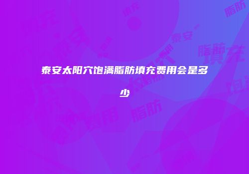 泰安太阳穴饱满脂肪填充费用会是多少